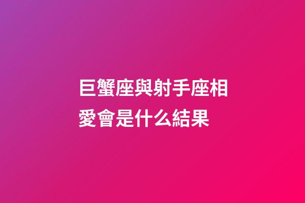 巨蟹座與射手座相愛會是什么結果-第1張-星座運勢-玄機派