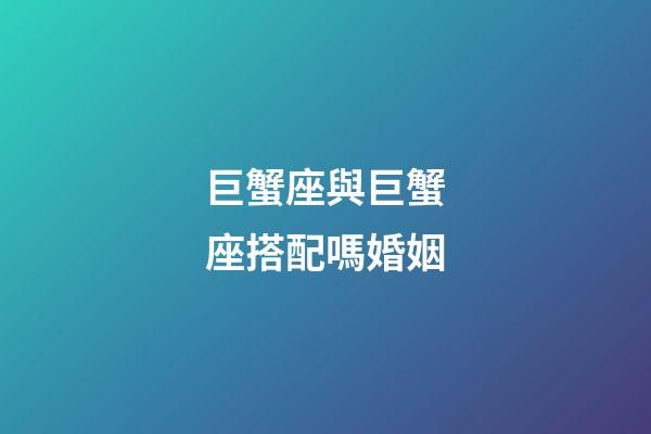 巨蟹座與巨蟹座搭配嗎婚姻-第1張-星座運(yùn)勢-玄機(jī)派