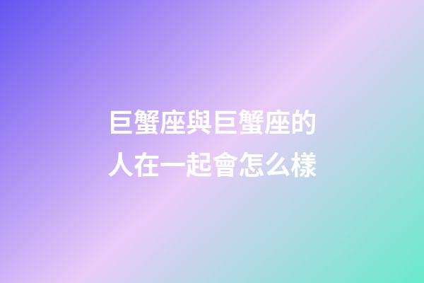 巨蟹座與巨蟹座的人在一起會怎么樣-第1張-星座運勢-玄機派