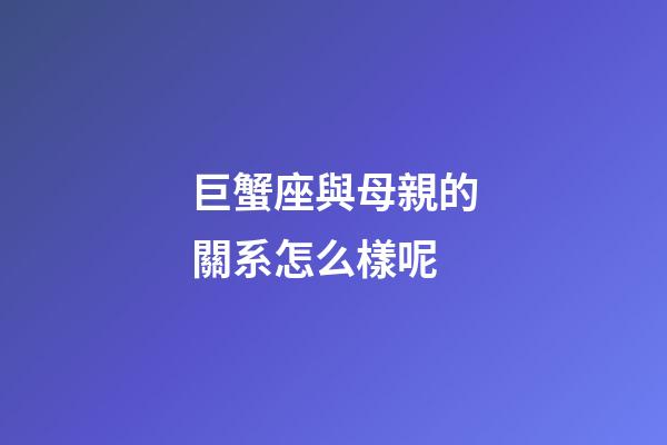 巨蟹座與母親的關系怎么樣呢-第1張-星座運勢-玄機派