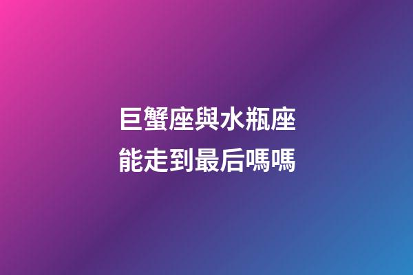 巨蟹座與水瓶座能走到最后嗎嗎-第1張-星座運勢-玄機派