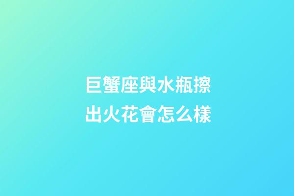 巨蟹座與水瓶擦出火花會怎么樣-第1張-星座運勢-玄機派