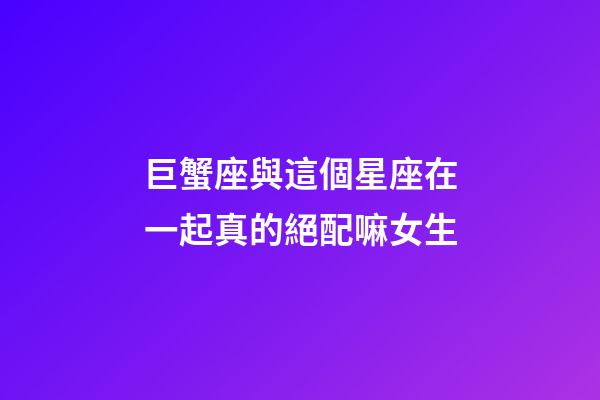 巨蟹座與這個星座在一起真的絕配嘛女生-第1張-星座運勢-玄機派