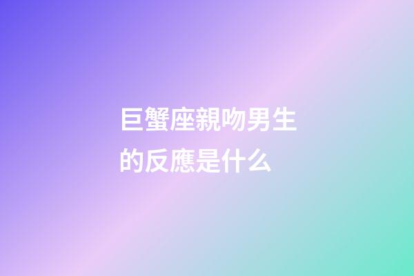 巨蟹座親吻男生的反應是什么-第1張-星座運勢-玄機派