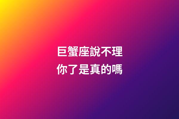 巨蟹座說不理你了是真的嗎-第1張-星座運勢-玄機派
