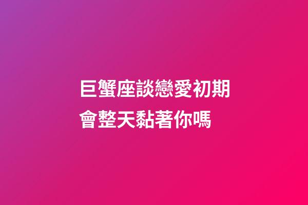 巨蟹座談戀愛初期會整天黏著你嗎-第1張-星座運勢-玄機派