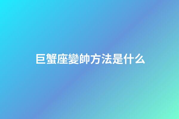 巨蟹座變帥方法是什么-第1張-星座運勢-玄機派