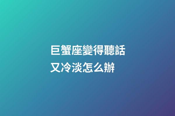 巨蟹座變得聽話又冷淡怎么辦-第1張-星座運勢-玄機派
