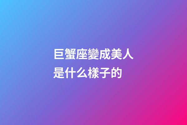 巨蟹座變成美人是什么樣子的-第1張-星座運(yùn)勢(shì)-玄機(jī)派