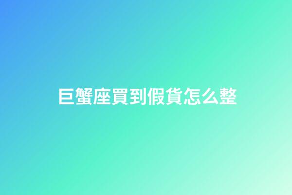 巨蟹座買到假貨怎么整-第1張-星座運勢-玄機派