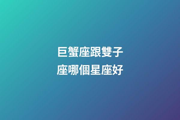 巨蟹座跟雙子座哪個星座好-第1張-星座運勢-玄機派
