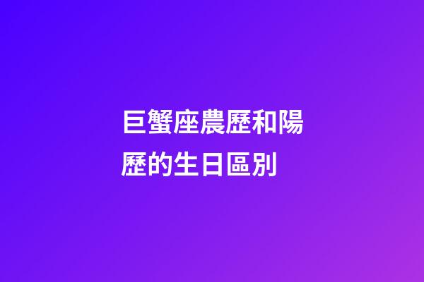 巨蟹座農歷和陽歷的生日區別