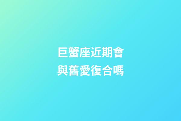 巨蟹座近期會與舊愛復合嗎-第1張-星座運勢-玄機派