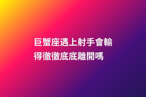 巨蟹座遇上射手會輸得徹徹底底離開嗎-第1張-星座運勢-玄機派