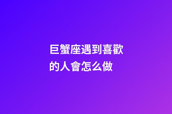 巨蟹座遇到喜歡的人會怎么做