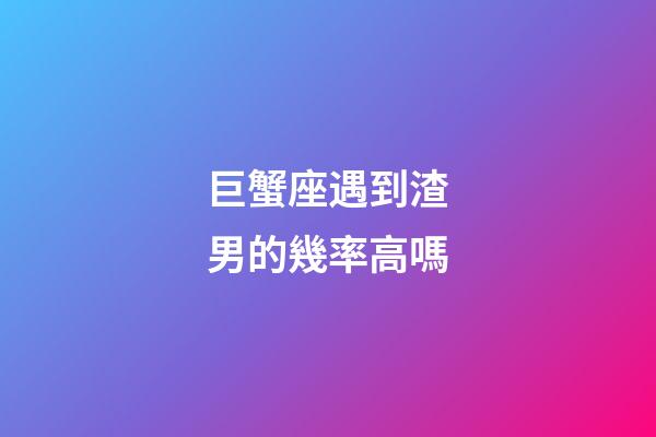巨蟹座遇到渣男的幾率高嗎-第1張-星座運勢-玄機(jī)派