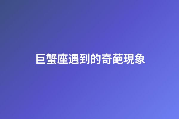 巨蟹座遇到的奇葩現象-第1張-星座運勢-玄機派