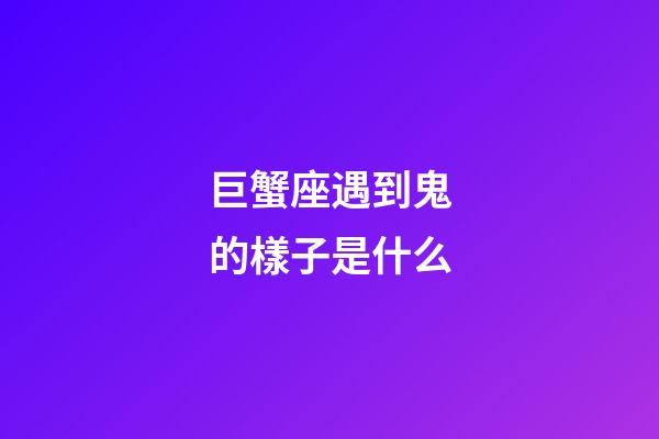 巨蟹座遇到鬼的樣子是什么-第1張-星座運(yùn)勢-玄機(jī)派