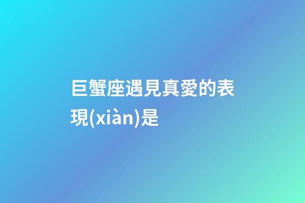 巨蟹座遇見真愛的表現(xiàn)是-第1張-星座運(yùn)勢(shì)-玄機(jī)派