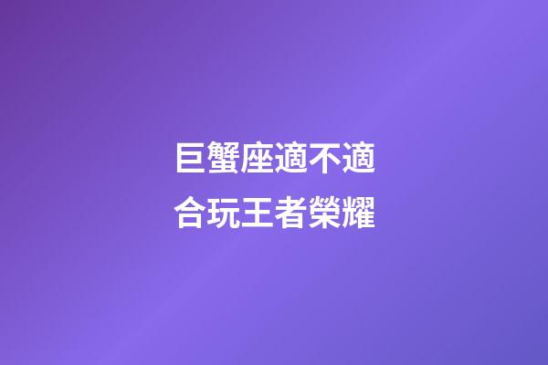 巨蟹座適不適合玩王者榮耀-第1張-星座運勢-玄機派
