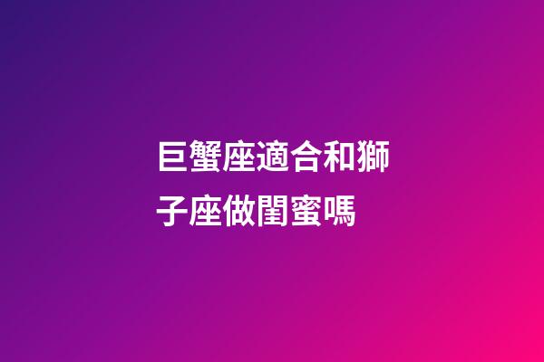 巨蟹座適合和獅子座做閨蜜嗎-第1張-星座運勢-玄機派