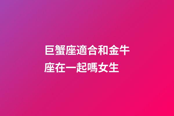 巨蟹座適合和金牛座在一起嗎女生-第1張-星座運(yùn)勢-玄機(jī)派