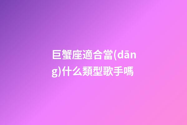 巨蟹座適合當(dāng)什么類型歌手嗎-第1張-星座運(yùn)勢-玄機(jī)派