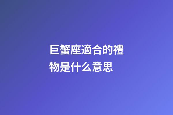 巨蟹座適合的禮物是什么意思-第1張-星座運勢-玄機派