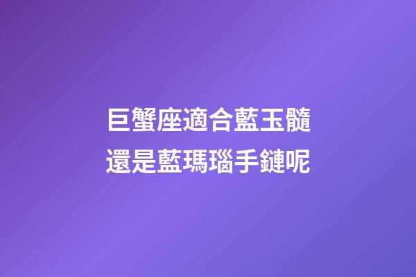 巨蟹座適合藍玉髓還是藍瑪瑙手鏈呢-第1張-星座運勢-玄機派