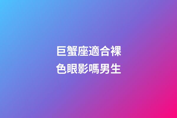 巨蟹座適合裸色眼影嗎男生-第1張-星座運(yùn)勢(shì)-玄機(jī)派
