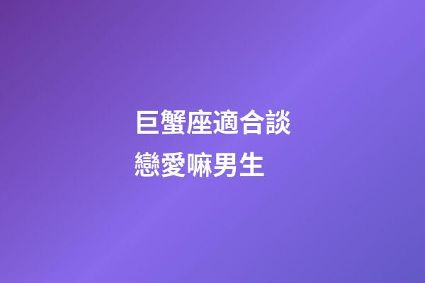 巨蟹座適合談戀愛嘛男生-第1張-星座運勢-玄機派