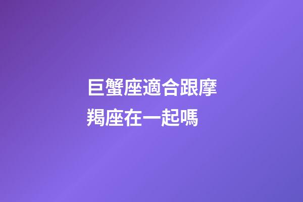 巨蟹座適合跟摩羯座在一起嗎-第1張-星座運勢-玄機派
