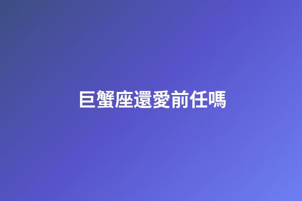 巨蟹座還愛前任嗎-第1張-星座運(yùn)勢-玄機(jī)派