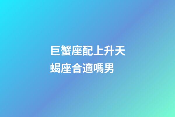 巨蟹座配上升天蝎座合適嗎男-第1張-星座運(yùn)勢(shì)-玄機(jī)派