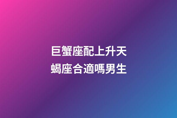 巨蟹座配上升天蝎座合適嗎男生-第1張-星座運勢-玄機派