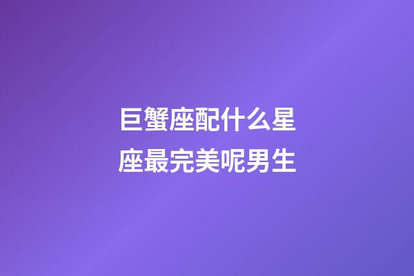 巨蟹座配什么星座最完美呢男生-第1張-星座運勢-玄機派