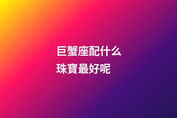 巨蟹座配什么珠寶最好呢-第1張-星座運(yùn)勢(shì)-玄機(jī)派