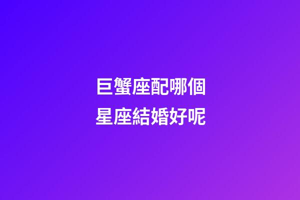 巨蟹座配哪個星座結婚好呢-第1張-星座運勢-玄機派