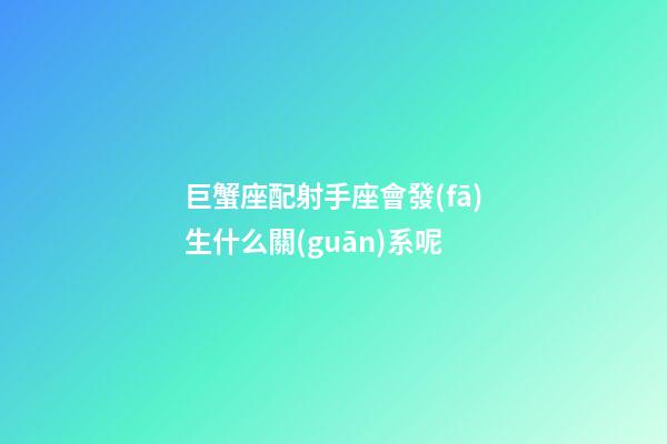 巨蟹座配射手座會發(fā)生什么關(guān)系呢-第1張-星座運(yùn)勢-玄機(jī)派