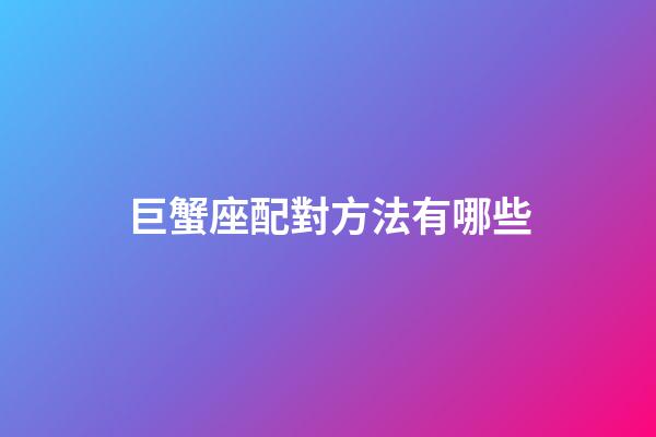 巨蟹座配對方法有哪些-第1張-星座運勢-玄機派