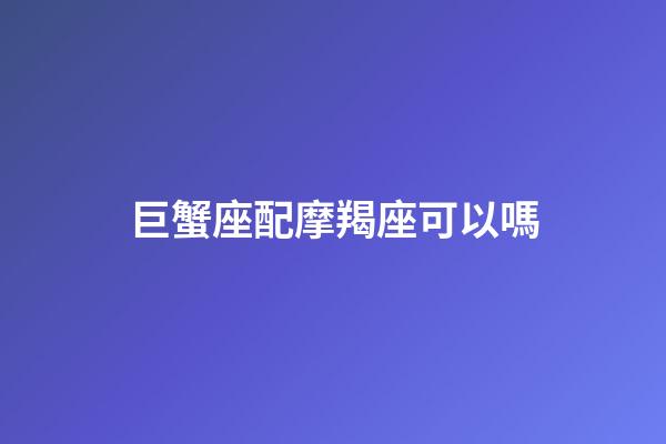 巨蟹座配摩羯座可以嗎-第1張-星座運勢-玄機派