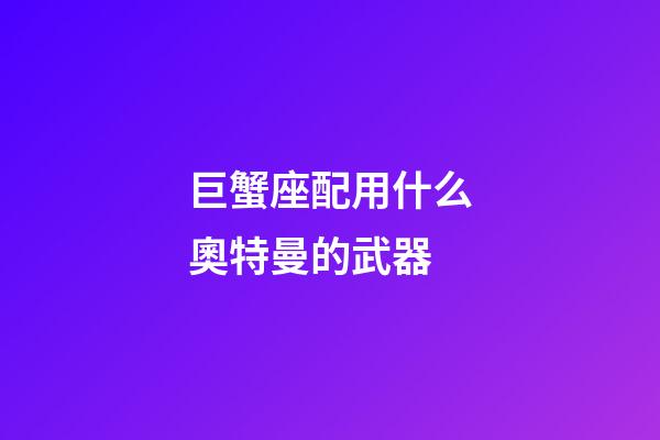 巨蟹座配用什么奧特曼的武器