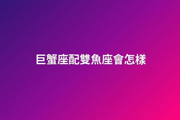 巨蟹座配雙魚座會怎樣-第1張-星座運勢-玄機派