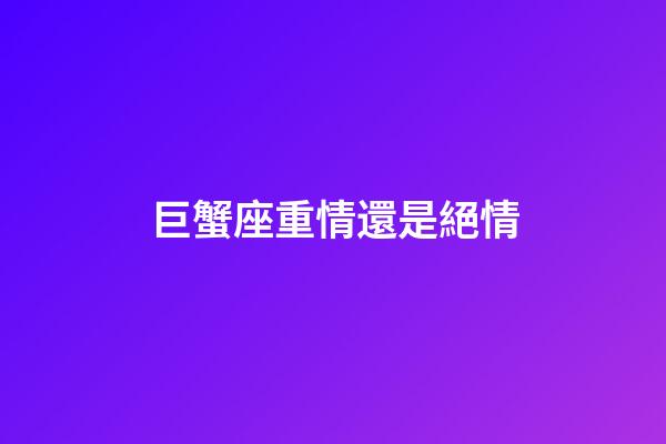 巨蟹座重情還是絕情-第1張-星座運勢-玄機派