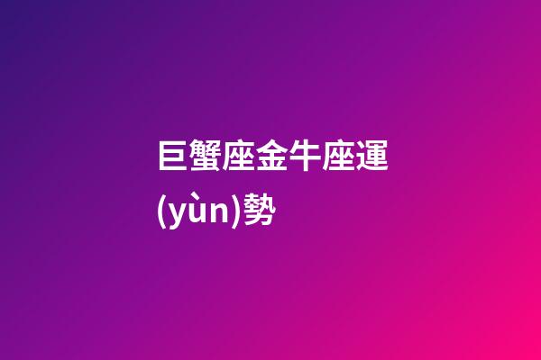 巨蟹座金牛座運(yùn)勢-第1張-星座運(yùn)勢-玄機(jī)派