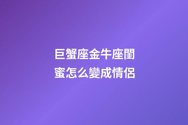 巨蟹座金牛座閨蜜怎么變成情侶-第1張-星座運勢-玄機派