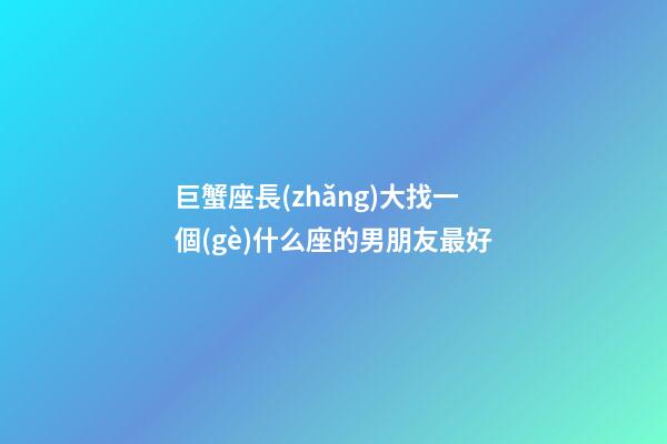 巨蟹座長(zhǎng)大找一個(gè)什么座的男朋友最好-第1張-星座運(yùn)勢(shì)-玄機(jī)派
