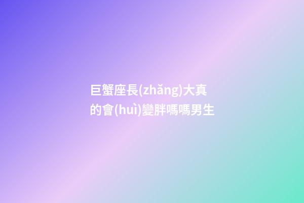巨蟹座長(zhǎng)大真的會(huì)變胖嗎嗎男生