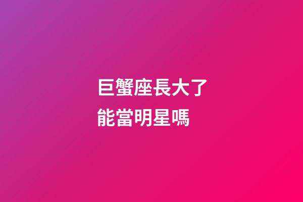 巨蟹座長大了能當明星嗎-第1張-星座運勢-玄機派