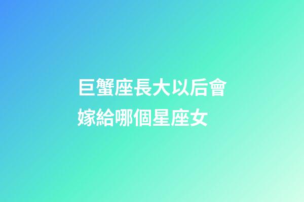 巨蟹座長大以后會嫁給哪個星座女-第1張-星座運勢-玄機派
